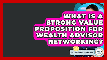 What Is A Strong Value Proposition For Wealth Advisor Networking? - Wealth Advisor Success Hub