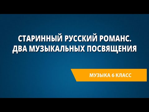 Старинный русский романс. Два музыкальных посвящения. Музыка 6 класс.