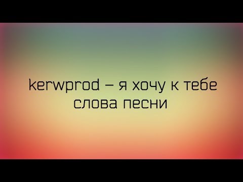 ♡ kerwprod - я хочу к тебе ♡ Слова песни ♡