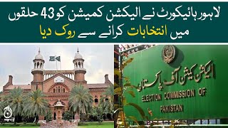 Lahore High Court stopped Election Commission from holding elections in 43 constituencies - Aaj News