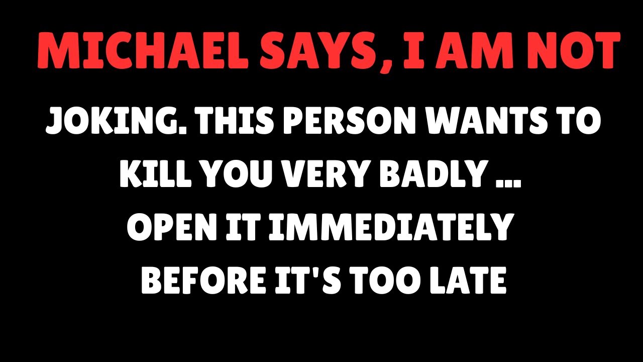 MICHAEL says, I am not joking. This person want to kill you... Open it immediately |