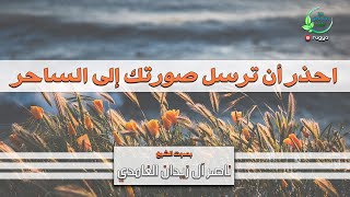 احذر أن ترسل صورتك إلى الساحر - الشيخ ناصر آل زيدان الغامدي -sheik naser zidan ghamdi