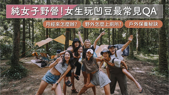 户外怎么上厕所？不能洗澡好恶心？月经来怎么办？纯女子野营之女生玩凹豆最常见 QA 大集合！ft. Foreo@XuanLin @cathyandgary2020 - 天天要闻