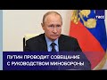 Владимир Путин проводит совещание с руководством Минобороны