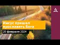 20 февраля 2024. Иисус пришел прославить Бога. Возвращение домой | Адвентисты