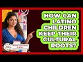How Can Latino Children Keep Their Cultural Roots? - Parenting Latino Children in America