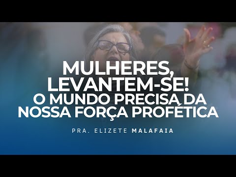 Mulheres, levantem-se! O mundo precisa da nossa força profética. - Pra. Elizete Malafaia