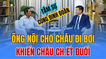 TÂM SỰ CÙNG ĐINH ĐOÀN - Ông Nội Đưa Cháu ĐI BƠI, Lơ Đãng Khiến Cháu CHẾ.T ĐUỐI Thương Tâm