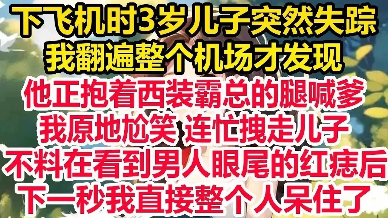 下飞机时3岁儿子突然失踪，我翻遍整个机场才发现，他正抱着西装霸总的腿喊爹，我原地尬笑 连忙拽走儿子，不料在看到男人眼尾的红痣后！