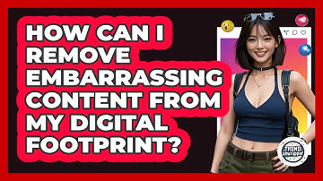 How Can I Remove Embarrassing Content From My Digital Footprint? - Trend Unwrapper