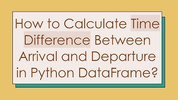 How to Calculate Time Difference Between Arrival and Departure in Python DataFrame?