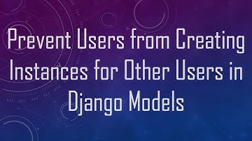 Prevent Users from Creating Instances for Other Users in Django Models