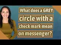 What does a GREY circle with a check mark mean on messenger