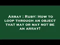 Array Ruby How to loop through an object that may or may not be an array