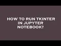 How to run tkinter in jupyter notebook