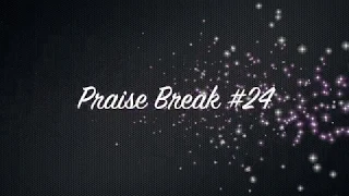 praise break 24