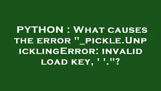PYTHON What causes the error - pickle UnpicklingError invalid load key
