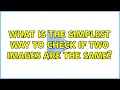 What is the simplest way to check if two images are the same