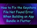 How to Fix the Keystore File Not Found Error When Building an App Bundle in Flutter