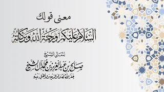 معنى السلام عليكم ورحمة الله وبركاته الشيخ صالح آل الشيخ 