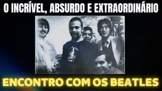 O INCRÍVEL, ABSURDO E EXTRAORDINÁRIO ENCONTRO COM OS BEATLES