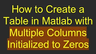 How to Create a Table in Matlab with Multiple Columns Initialized to Zeros