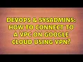 DevOps SysAdmins How to connect to a VPC on Google Cloud using VPN