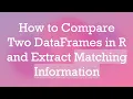 How to Compare Two DataFrames in R and Extract Matching Information