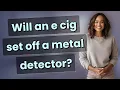 Will an e cig set off a metal detector