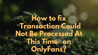 How to fix Transaction Could Not Be Processed At This Time on OnlyFans
