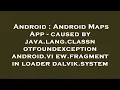 Android Android Maps App - caused by java lang classnotfoundexception android view fragment in loa