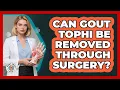 Can Gout Tophi Be Removed Through Surgery - Gout Relief Guide