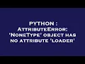 PYTHON AttributeError NoneType object has no attribute loader