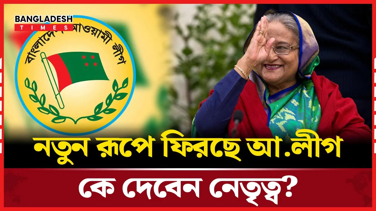 রাজনীতিতে ফিরছে আওয়ামী লীগ, নতুন নেতৃত্বে আসছেন যারা