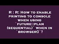 R R How to enable printing to console when using future plan sequential when in browser
