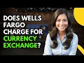 Does Wells Fargo Charge for Currency Exchange Find Out Now