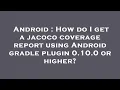 Android How do I get a jacoco coverage report using Android gradle plugin 0 10 0 or higher