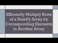 Efficiently Multiply Rows of a NumPy Array by Corresponding Elements in Another Array