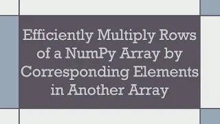 Efficiently Multiply Rows of a NumPy Array by Corresponding Elements in Another Array