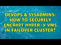 DevOps SysAdmins How to securely encrypt Hyper-V VMs in Failover Cluster