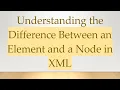 Understanding the Difference Between an Element and a Node in XML