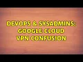 DevOps SysAdmins Google Cloud VPN Confusion
