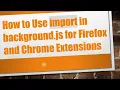 How to Use import in background js for Firefox and Chrome Extensions
