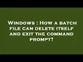 Windows How a batch file can delete itself and exit the command prompt