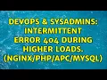 DevOps SysAdmins Intermittent error 404 during higher loads