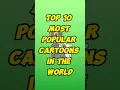 Top 10 Most Popular Cartoons in the World