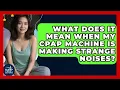 What Does It Mean When My CPAP Machine Is Making Strange Noises - Sleep Apnea Support Network