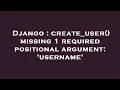 Django create - user missing 1 required positional argument username