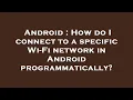 Android How do I connect to a specific Wi-Fi network in Android programmatically