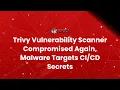 Trivy Vulnerability Scanner Compromised Again Malware Targets Secrets